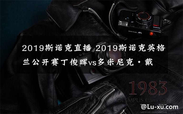 2019斯诺克直播 2019斯诺克英格兰公开赛丁俊晖vs多米尼克·戴尔直播时间直播地址