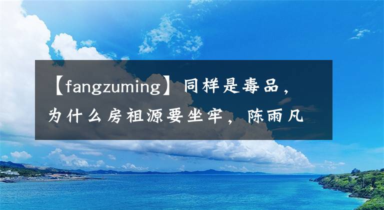 【fangzuming】同样是毒品，为什么房祖源要坐牢，陈雨凡只受到行政拘留？律师这样说