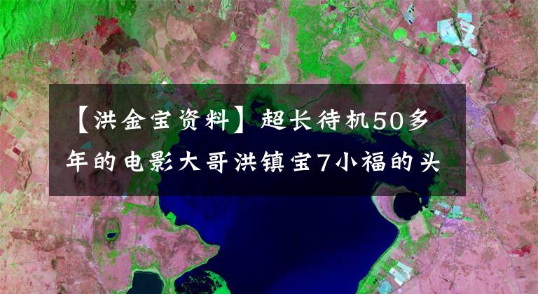 【洪金宝资料】超长待机50多年的电影大哥洪镇宝7小福的头随时召唤电影界的另一半。