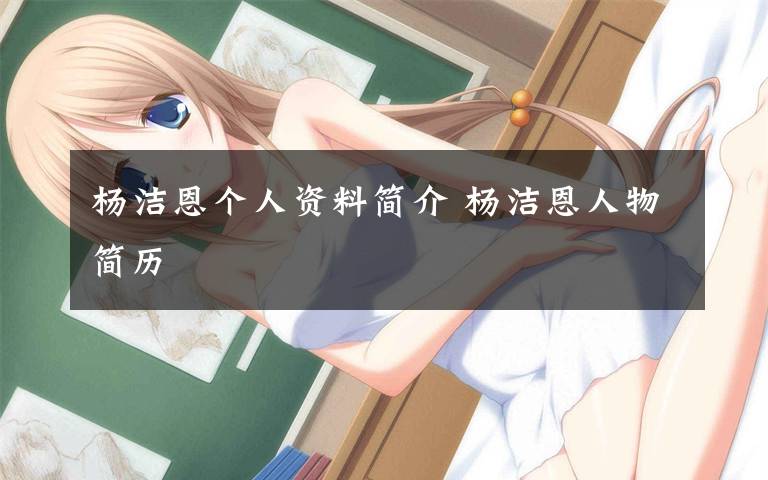 杨洁恩个人资料简介 杨洁恩人物简历文章配图