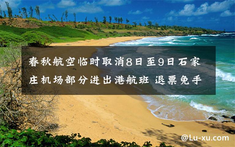 春秋航空临时取消8日至9日石家庄机场部分进出港航班 退票免手续费