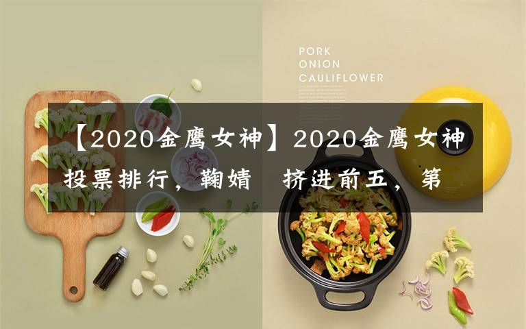 【2020金鹰女神】2020金鹰女神投票排行，鞠婧祎挤进前五，第一名实至名归