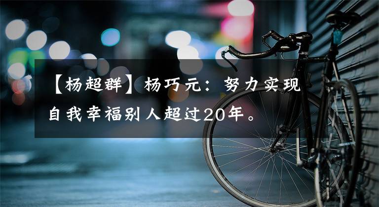 【杨超群】杨巧元：努力实现自我幸福别人超过20年。