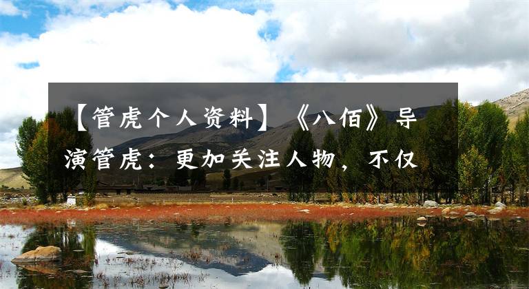 【管虎个人资料】《八佰》导演管虎：更加关注人物，不仅仅是类型|采访。