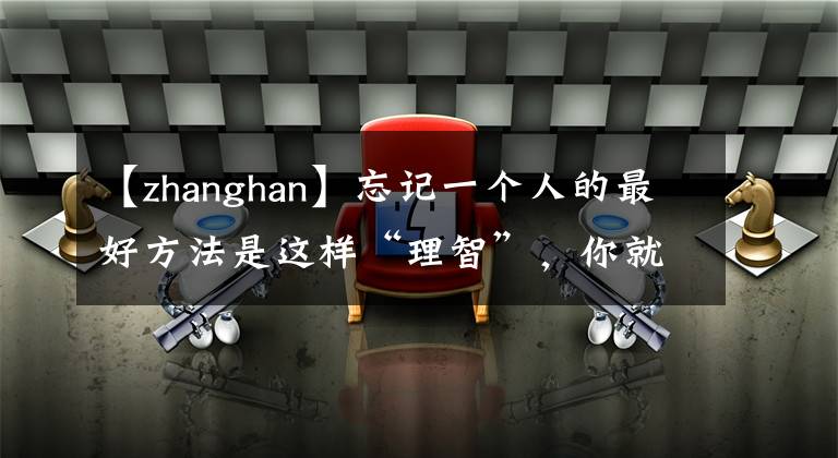 【zhanghan】忘记一个人的最好方法是这样“理智”，你就能战胜自己