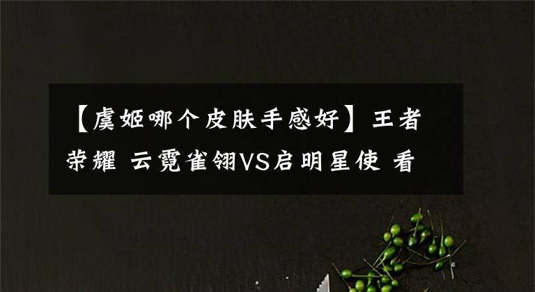 【虞姬哪个皮肤手感好】王者荣耀 云霓雀翎VS启明星使 看看虞姬这两款传说皮肤的差距