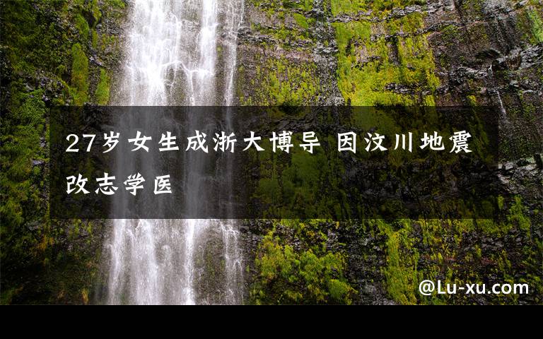 27岁女生成浙大博导 因汶川地震改志学医