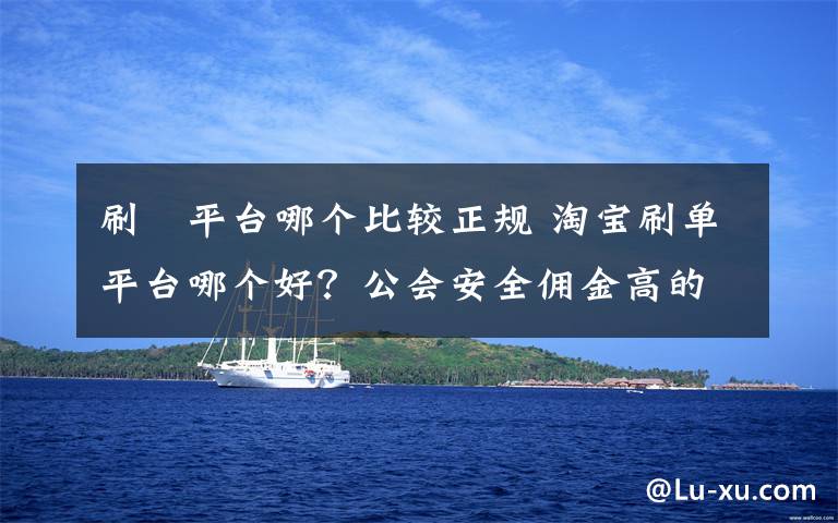 刷単平台哪个比较正规 淘宝刷单平台哪个好？公会安全佣金高的