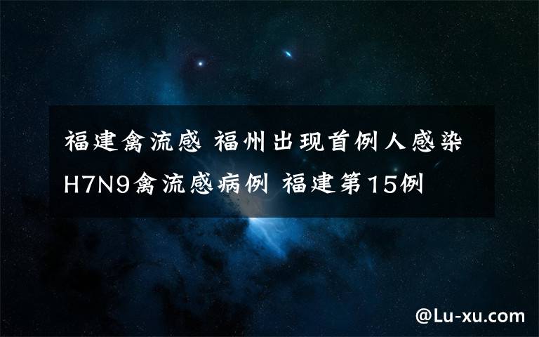 福建禽流感 福州出现首例人感染H7N9禽流感病例 福建第15例