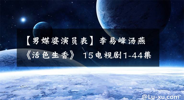 【男媒婆演员表】李易峰汤燕《活色生香》 15电视剧1-44集剧情简介结局演员票