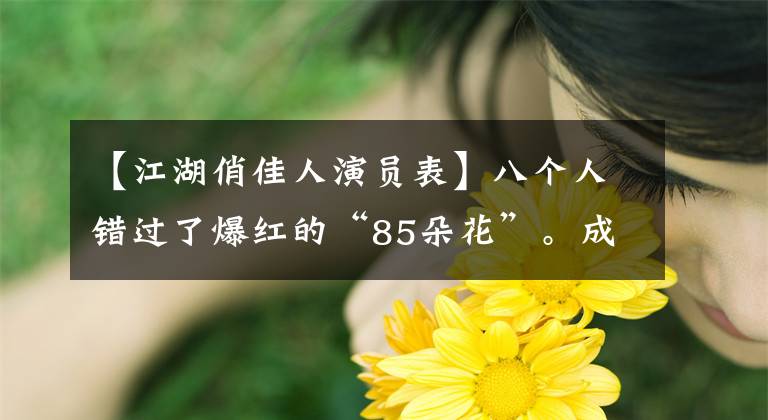 【江湖俏佳人演员表】八个人错过了爆红的“85朵花”。成名的时候过去了。每个人都有“作”法吗？