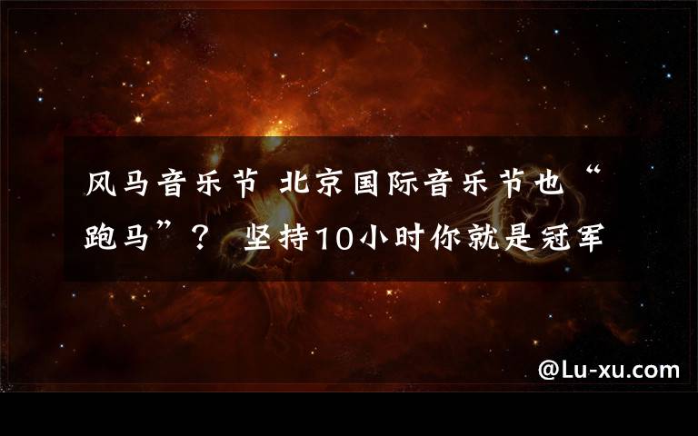 风马音乐节 北京国际音乐节也“跑马”？ 坚持10小时你就是冠军