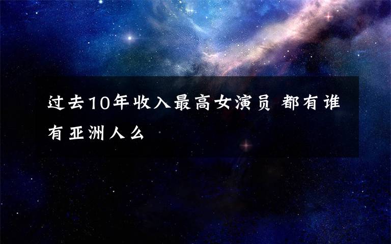 过去10年收入最高女演员 都有谁有亚洲人么