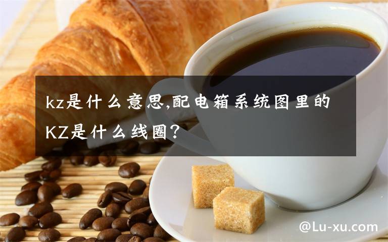 kz是什么意思,配电箱系统图里的KZ是什么线圈？