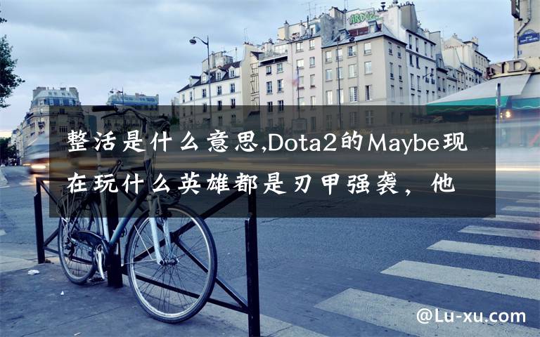 整活是什么意思,Dota2的Maybe现在玩什么英雄都是刃甲强袭，他这样是不是在