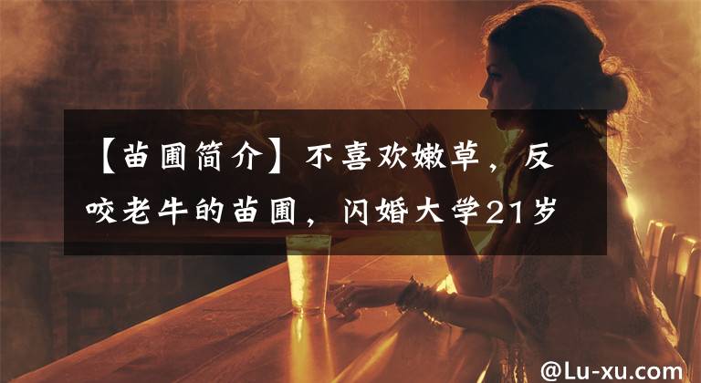 【苗圃简介】不喜欢嫩草，反咬老牛的苗圃，闪婚大学21岁的百亿伤被称为“光姐姐”