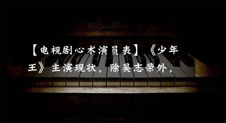 【电视剧心术演员表】《少年王》主演现状，除吴志荣外，所有人都退休离开娱乐圈