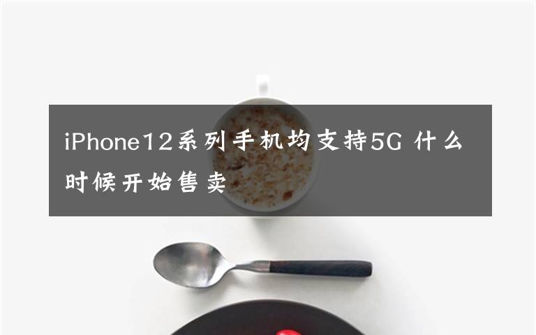 iPhone12系列手机均支持5G 什么时候开始售卖