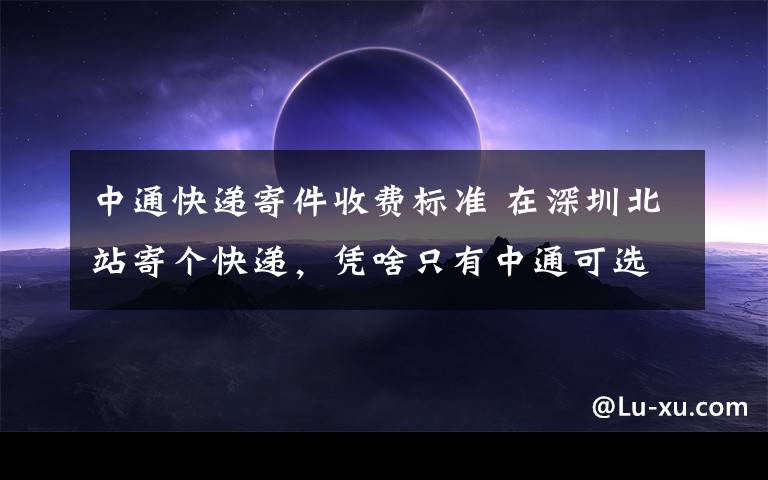 中通快递寄件收费标准 在深圳北站寄个快递，凭啥只有中通可选，收费还这么贵！