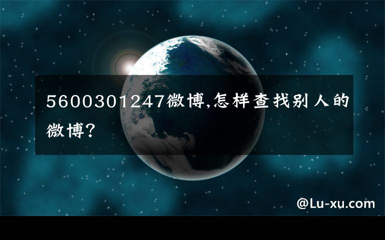 5600301247微博,怎样查找别人的微博？