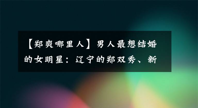 【郑爽哪里人】男人最想结婚的女明星：辽宁的郑双秀、新疆的热巴、河北的她输了。