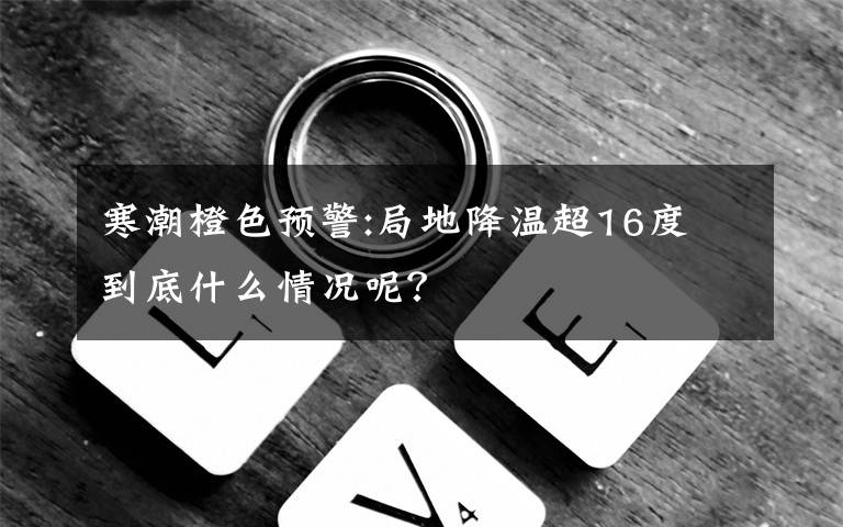 寒潮橙色预警:局地降温超16度 到底什么情况呢？