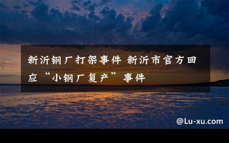 新沂钢厂打架事件 新沂市官方回应“小钢厂复产”事件