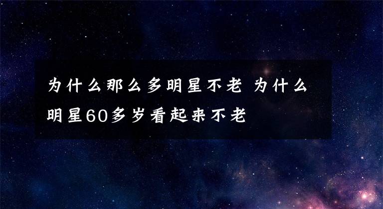 为什么那么多明星不老 为什么明星60多岁看起来不老