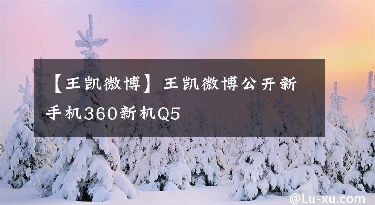 【王凯微博】王凯微博公开新手机360新机Q5