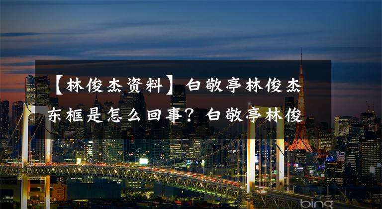 【林俊杰资料】白敬亭林俊杰东框是怎么回事？白敬亭林俊杰这样的框架有什么关系？