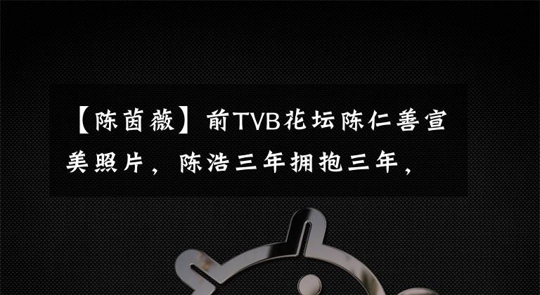 【陈茵薇】前TVB花坛陈仁善宣美照片，陈浩三年拥抱三年，暂时没有回窝的希望。