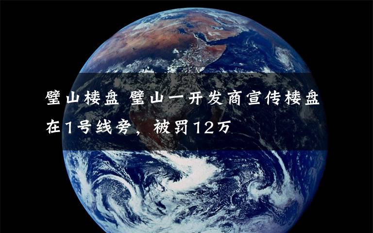 璧山楼盘 璧山一开发商宣传楼盘在1号线旁，被罚12万