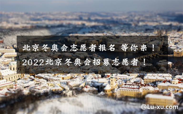北京冬奥会志愿者报名 等你来！2022北京冬奥会招募志愿者！
