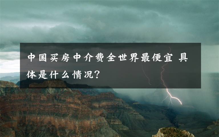 中国买房中介费全世界最便宜 具体是什么情况？