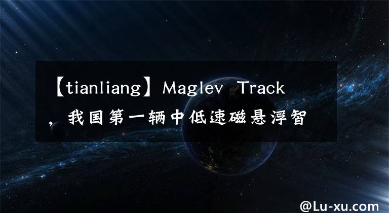 【tianliang】Maglev  Track，我国第一辆中低速磁悬浮智能巡逻车正在长沙下线。