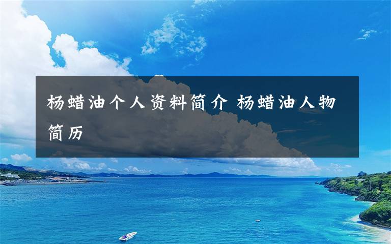 杨蜡油个人资料简介 杨蜡油人物简历