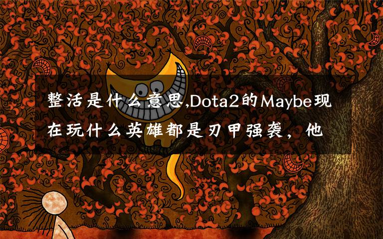 整活是什么意思,Dota2的Maybe现在玩什么英雄都是刃甲强袭，他这样是不是在