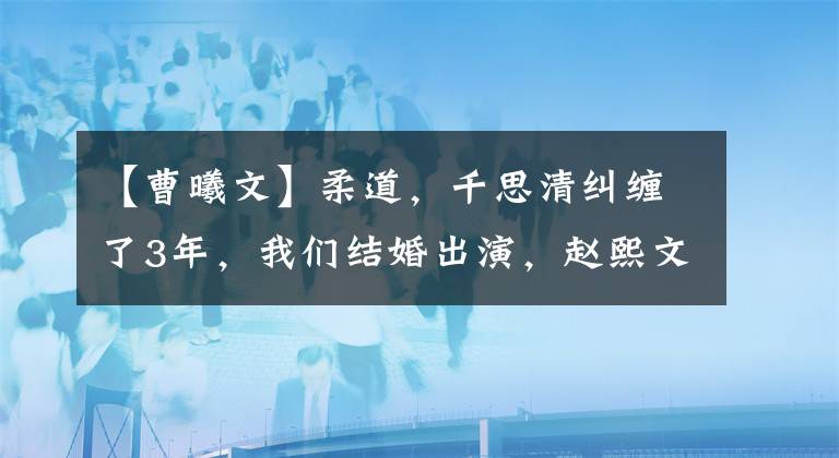 【曹曦文】柔道，千思清纠缠了3年，我们结婚出演，赵熙文有多毒。