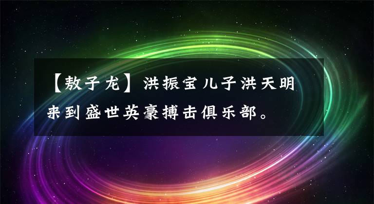 【敖子龙】洪振宝儿子洪天明来到盛世英豪搏击俱乐部。