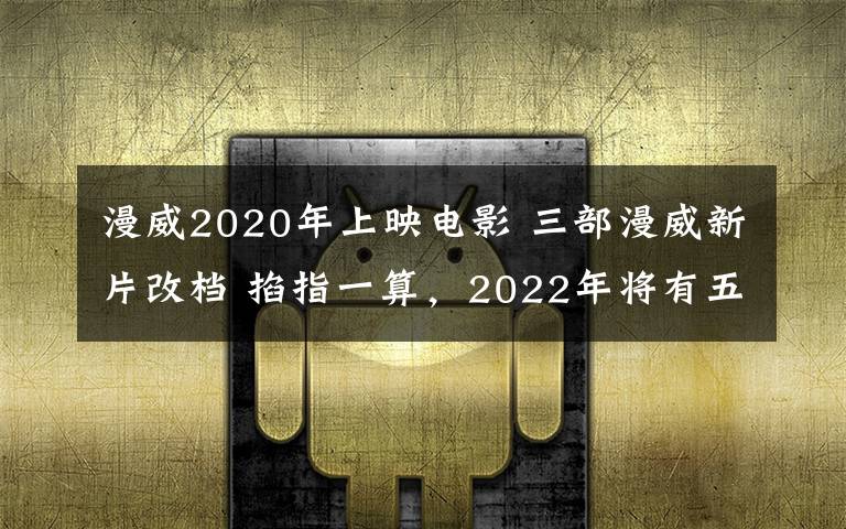 漫威2020年上映电影 三部漫威新片改档 掐指一算，2022年将有五部MCU电影上映