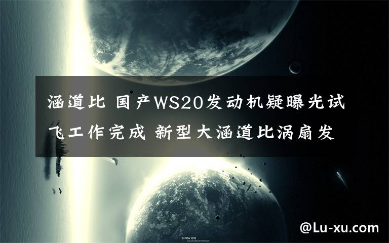 涵道比 国产WS20发动机疑曝光试飞工作完成 新型大涵道比涡扇发动机