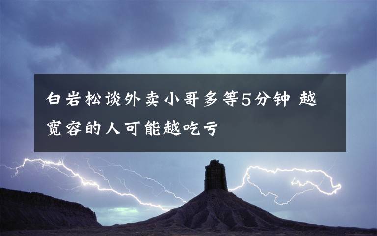 白岩松谈外卖小哥多等5分钟 越宽容的人可能越吃亏