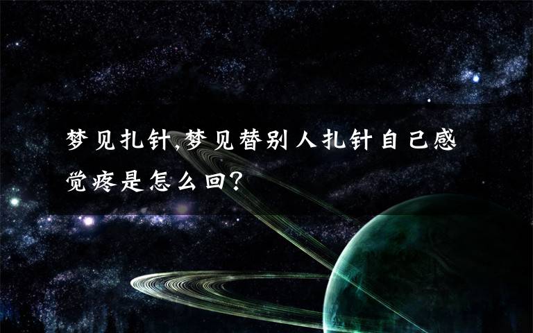 梦见扎针,梦见替别人扎针自己感觉疼是怎么回？