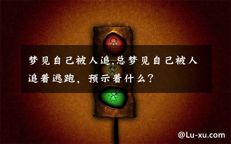 梦见自己被人追,总梦见自己被人追着逃跑，预示着什么？