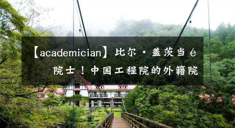 【academician】比尔·盖茨当选院士！中国工程院的外籍院士都是啥来头？