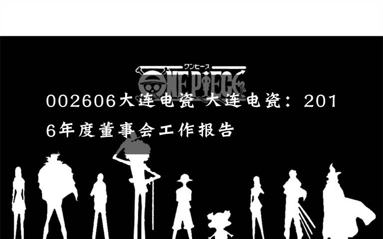 002606大连电瓷 大连电瓷：2016年度董事会工作报告