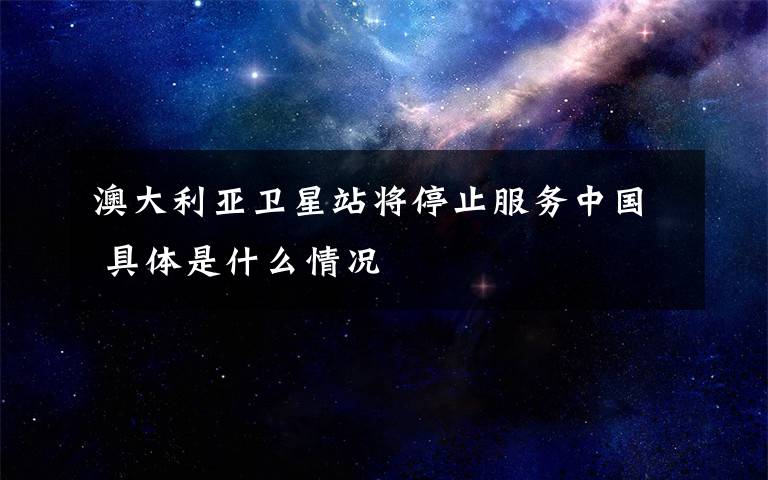 澳大利亚卫星站将停止服务中国 具体是什么情况