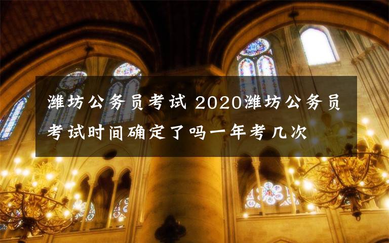 潍坊公务员考试 2020潍坊公务员考试时间确定了吗一年考几次