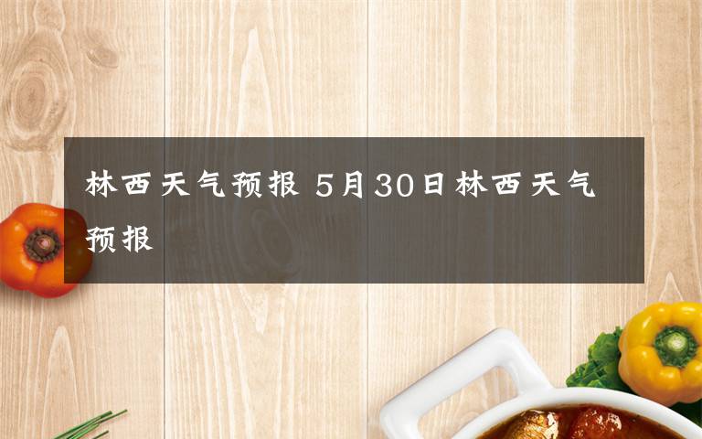 林西天气预报 5月30日林西天气预报