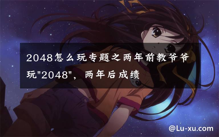 2048怎么玩专题之两年前教爷爷玩"2048"，两年后成绩最高分：四千多万……